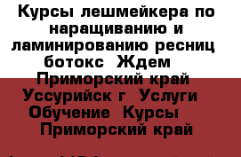  Курсы лешмейкера по наращиванию и ламинированию ресниц, ботокс. Ждем. - Приморский край, Уссурийск г. Услуги » Обучение. Курсы   . Приморский край